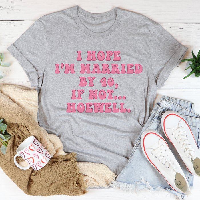 I Hope Im Married By 40 If Not Hoewell Tee