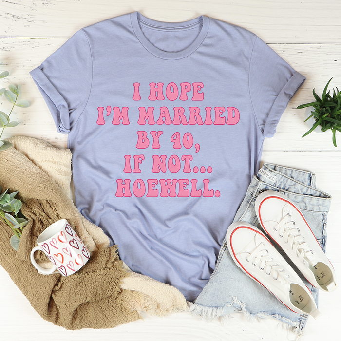 I Hope Im Married By 40 If Not Hoewell Tee