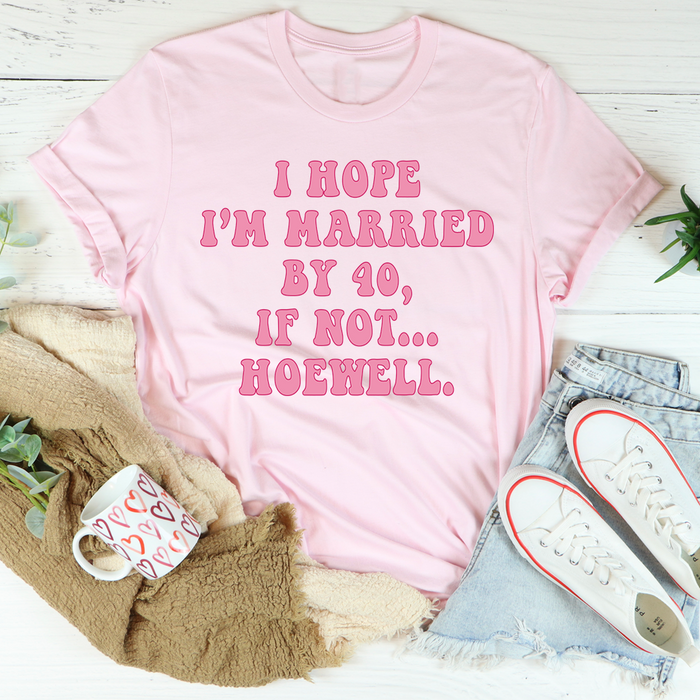 I Hope Im Married By 40 If Not Hoewell Tee