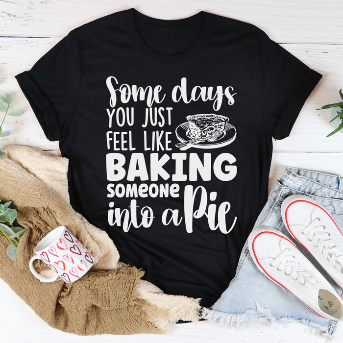 Some Days You Just Feel Like Baking Someone Into A Pie Tee