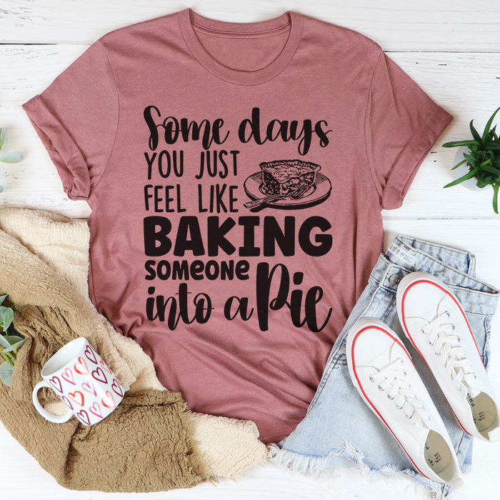 Some Days You Just Feel Like Baking Someone Into A Pie Tee