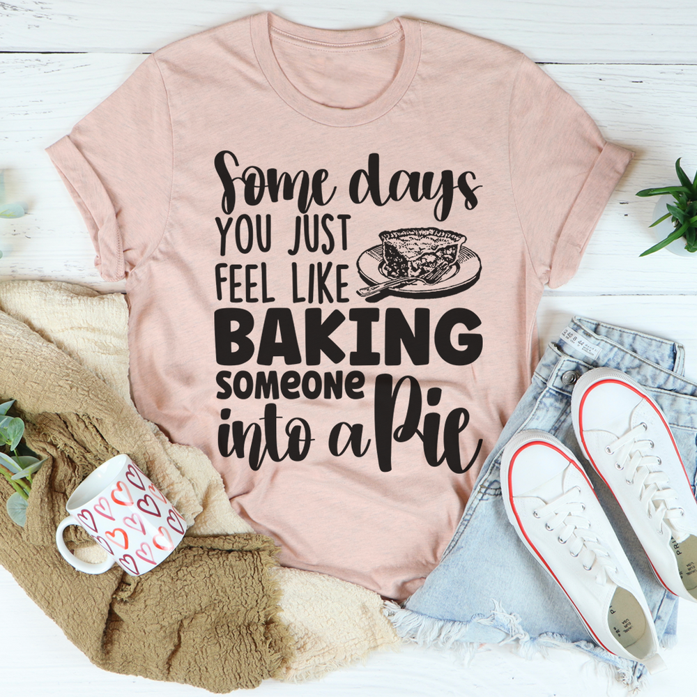 Some Days You Just Feel Like Baking Someone Into A Pie Tee