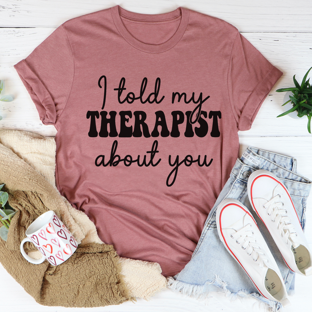 I Told My Therapist About You Tee