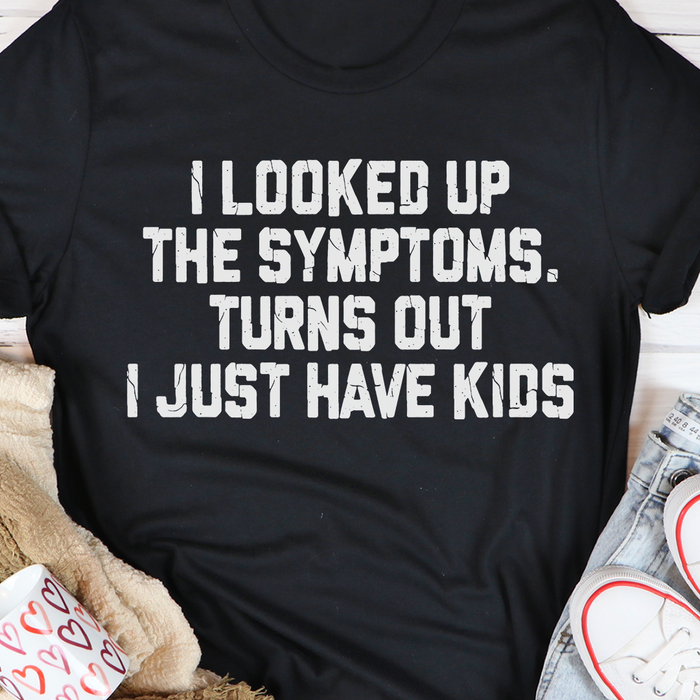 I Looked Up The Symptoms Turns Out I Just Have Kids T-Shirt
