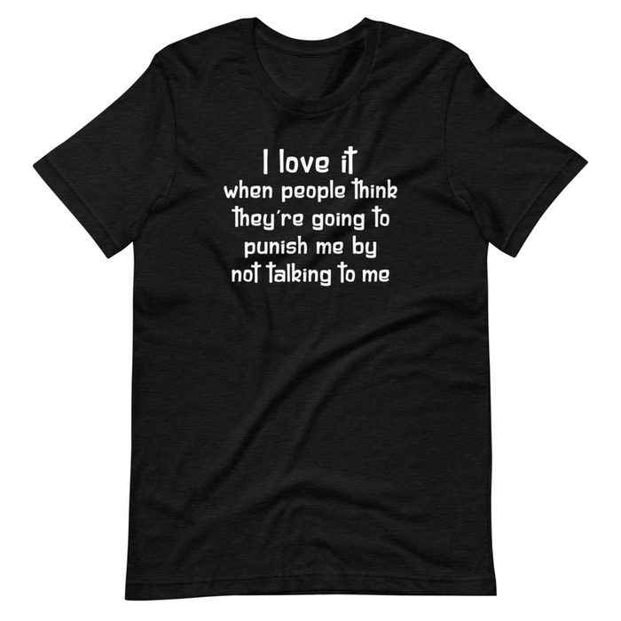 I Love It When People Think They are Going to Punish Me by Not Talking to Me Tee