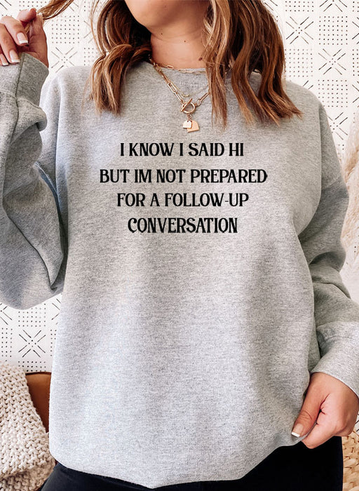 I Know I Said Hi But Im Not Prepared For A Follow-Up Conversation Sweat Shirt