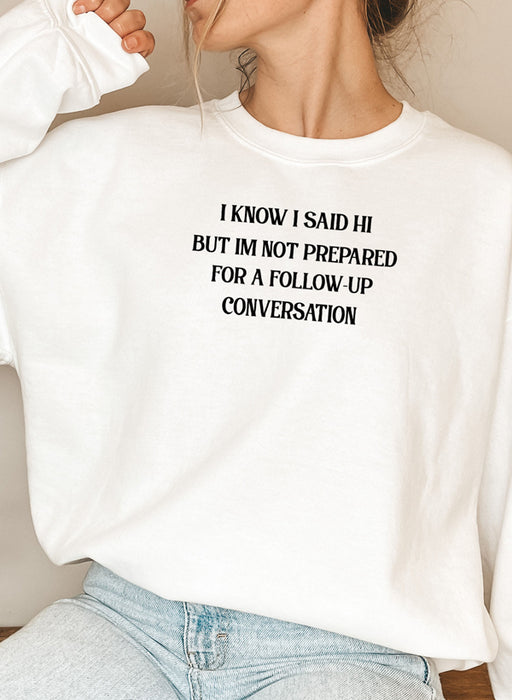 I Know I Said Hi But Im Not Prepared For A Follow-Up Conversation Sweat Shirt