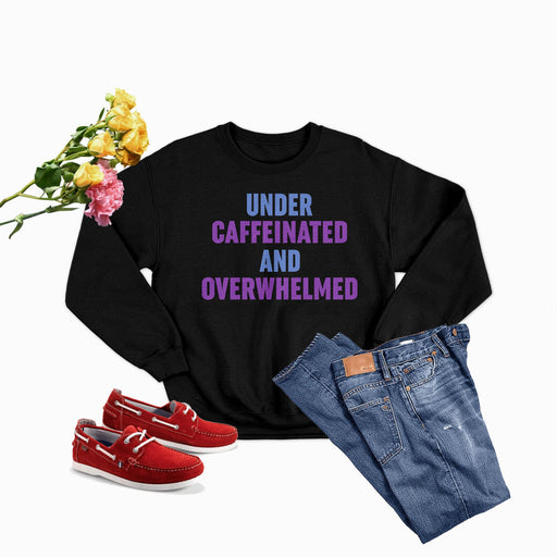 Under Caffeinated And Overwhelmed Sweat Shirt
