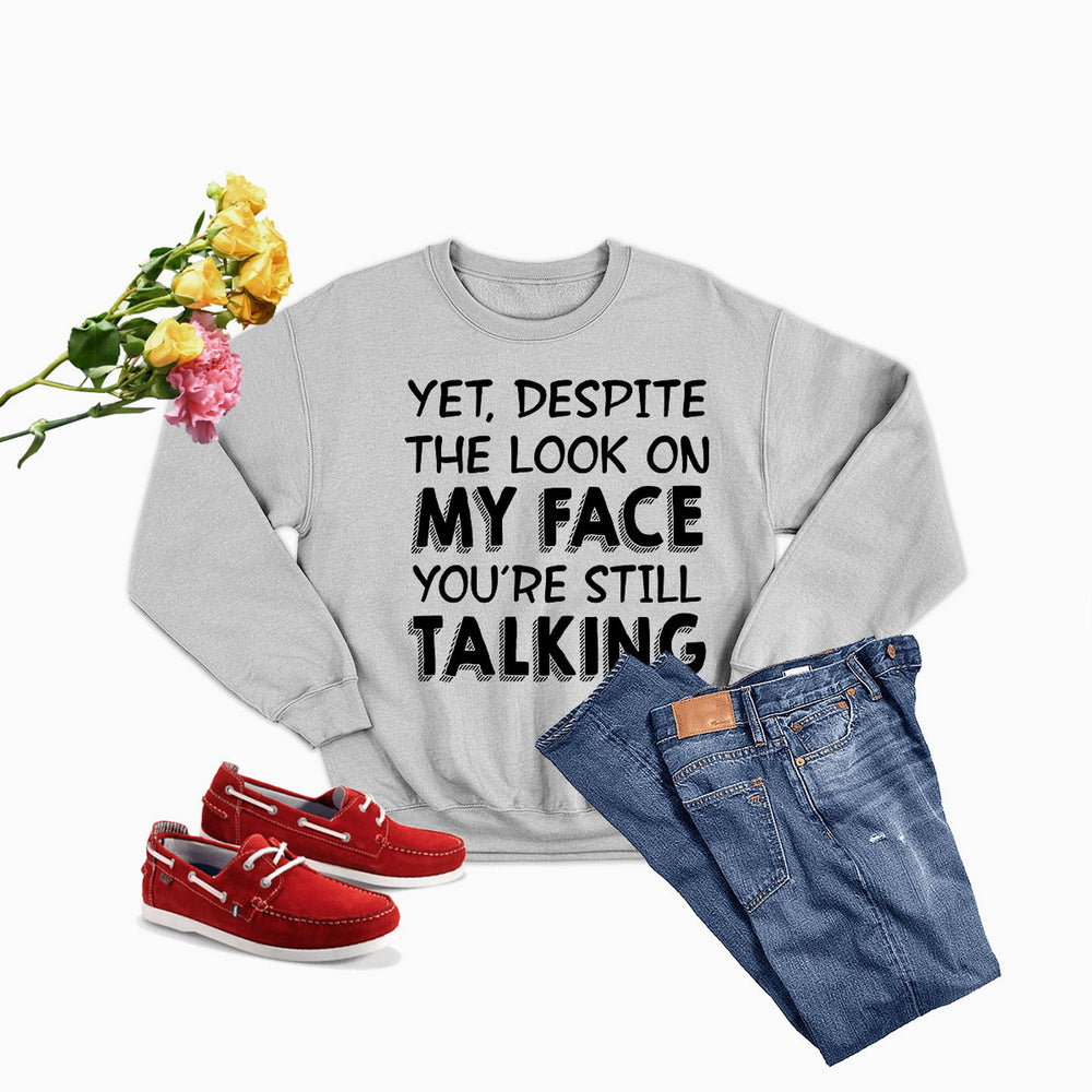 Yet Despite The Look On My Face You're Still Talking Sweat Shirt
