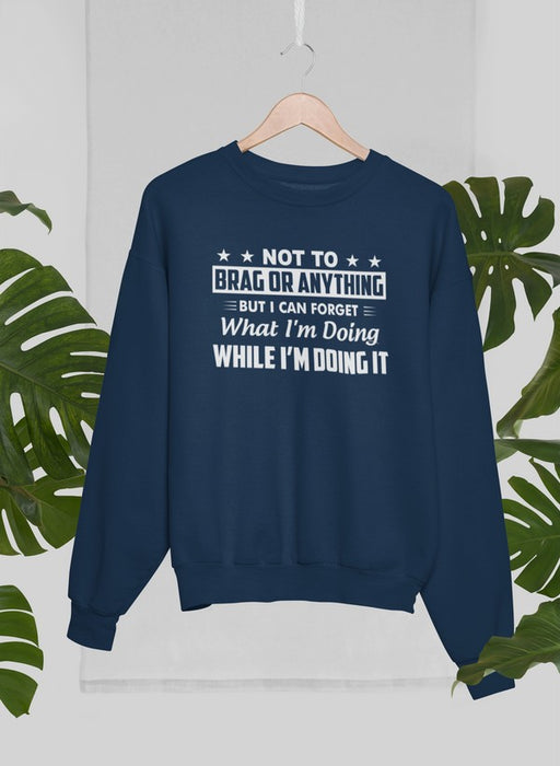 Not To Brag Or Anything But I Can Forget What I'm Doing While I'm Doing It Sweat Shirt