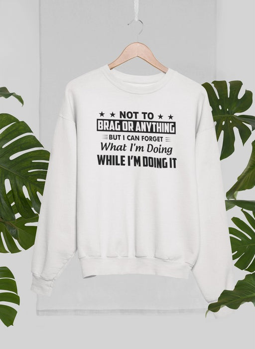 Not To Brag Or Anything But I Can Forget What I'm Doing While I'm Doing It Sweat Shirt