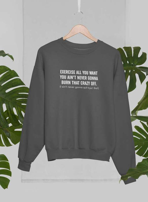 Exercise All You Want You Ain't Never Gonna Burn That Crazy Off Sweat Shirt