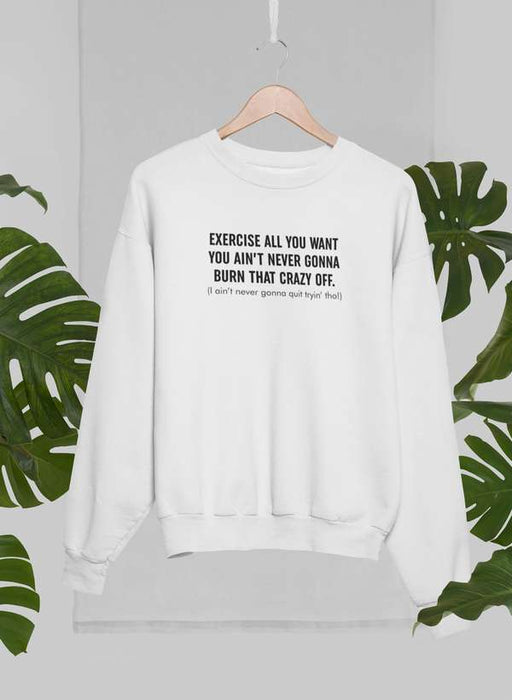 Exercise All You Want You Ain't Never Gonna Burn That Crazy Off Sweat Shirt