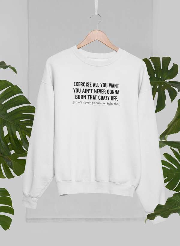 Exercise All You Want You Ain't Never Gonna Burn That Crazy Off Sweat Shirt