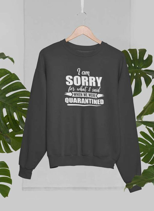 I Am Sorry For What I Said When We Were Quarantined Sweat Shirt