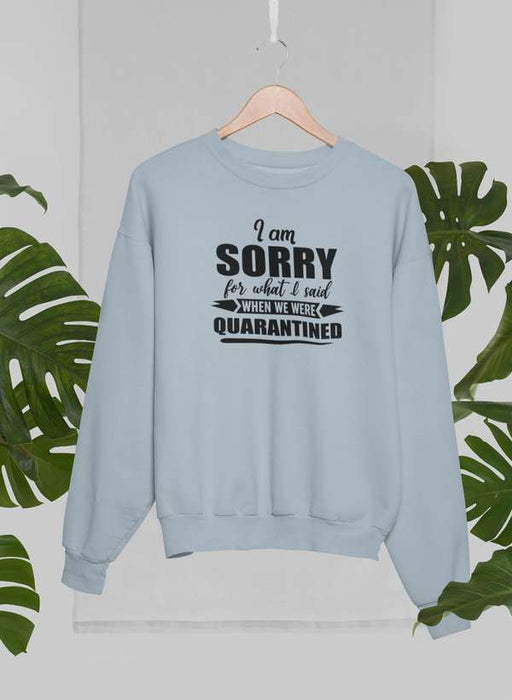 I Am Sorry For What I Said When We Were Quarantined Sweat Shirt