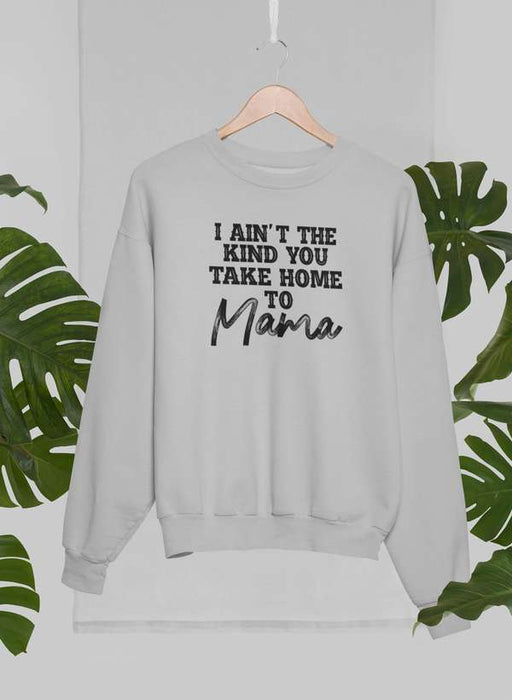 I Ain't The Kind You Take Home To Mama Sweat Shirt