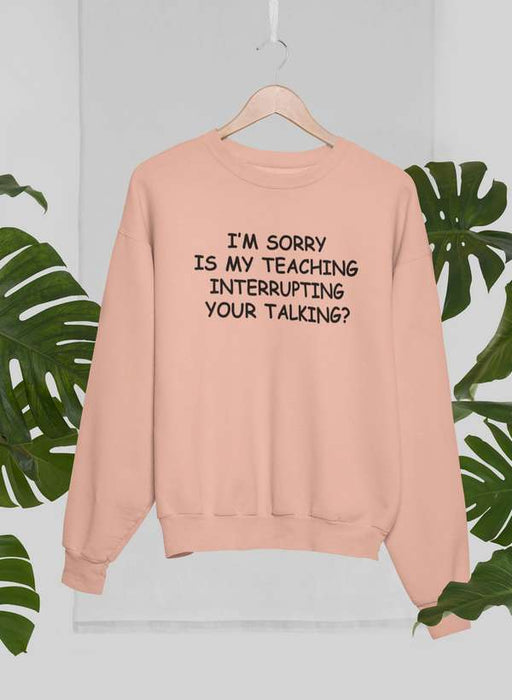 I'm Sorry Is My Teaching Interrupting Your Talking  Sweat Shirt
