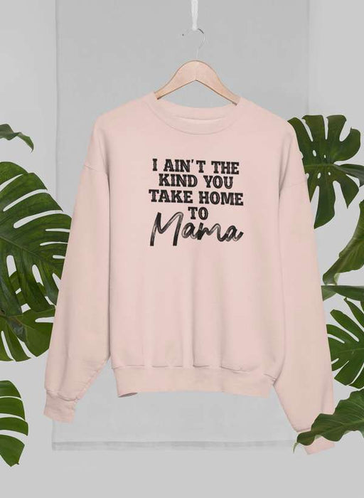 I Ain't The Kind You Take Home To Mama Sweat Shirt