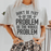 Don't Be Part Of The Problem Be The Whole Problem T-Shirt