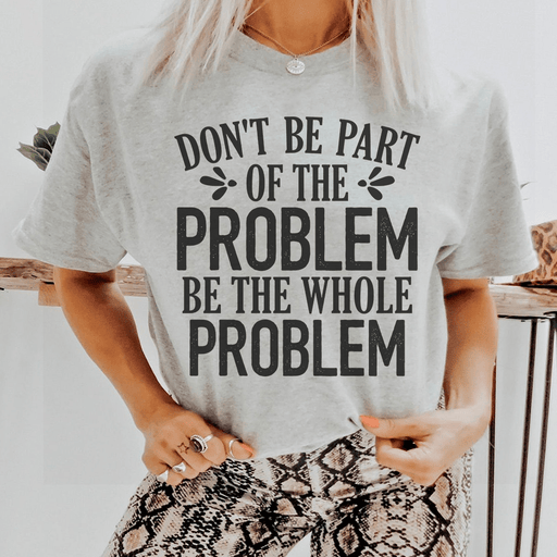 Don't Be Part Of The Problem Be The Whole Problem T-Shirt