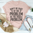 Don't Be Part Of The Problem Be The Whole Problem T-Shirt