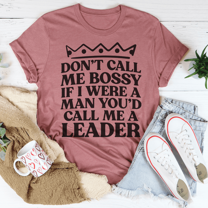 Don't Call Me Bossy If I Were A Man You'd Call Me A Leader Tee