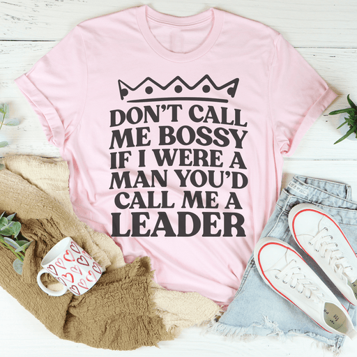 Don't Call Me Bossy If I Were A Man You'd Call Me A Leader Tee