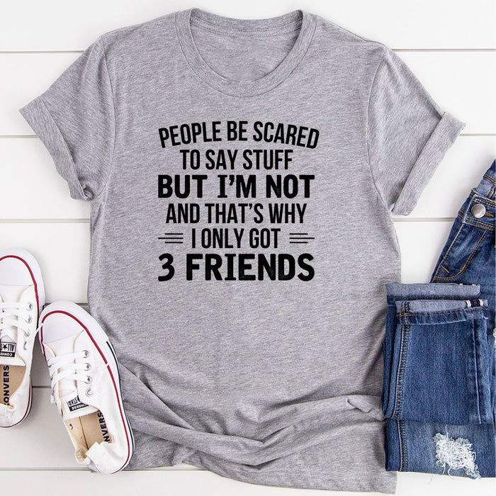 People Be Scared To Say Stuff But Im Not And Thats Why I Only Got 3 Friends T-Shirt