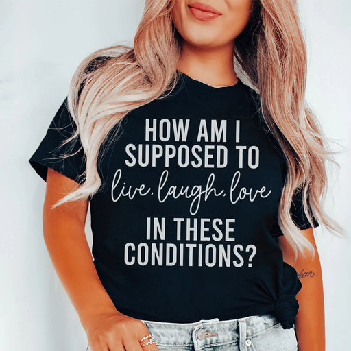 How Am I Supposed To Live Laugh Love In These Conditions T-Shirt