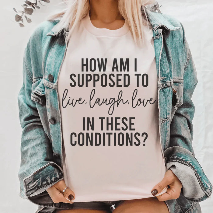 How Am I Supposed To Live Laugh Love In These Conditions T-Shirt
