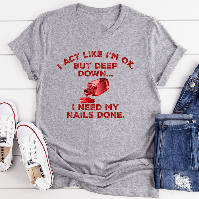 I Act Like I'm Ok But Deep Down I Need My Nails Done T-Shirt