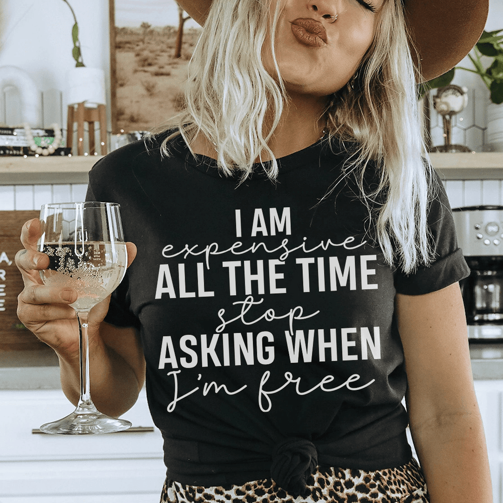 I Am Expensive All The Time Stop Asking When I'm Free Tee