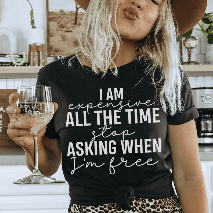 I Am Expensive All The Time Stop Asking When I'm Free Tee