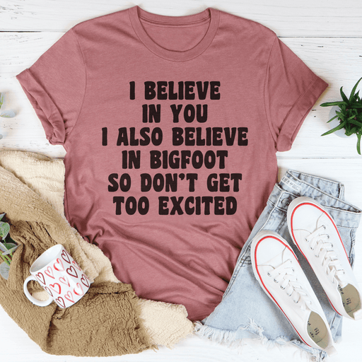 I Believe In You I Also Believe In Bigfoot So Don't Get Too Excited Tee
