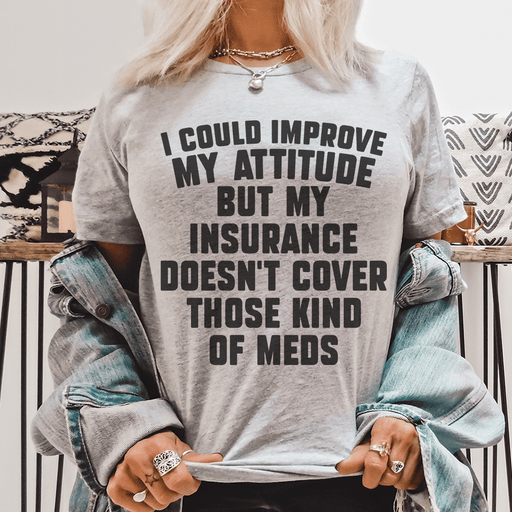 I Could Improve My Attitude But My Insurance Doesn't Cover Those Kinds Of Meds Tee