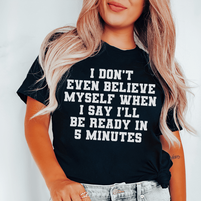 I Don’t Even Believe Myself When I Say I’ll Be Ready In 5 Minutes T-Shirt