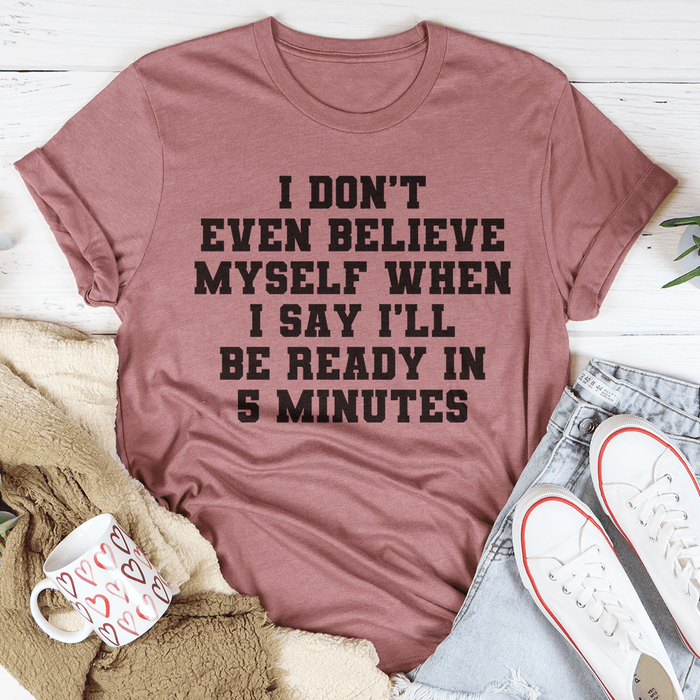 I Don’t Even Believe Myself When I Say I’ll Be Ready In 5 Minutes T-Shirt