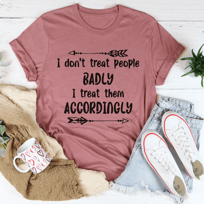 I Don't Treat People Badly I Treat Them Accordingly T-Shirt