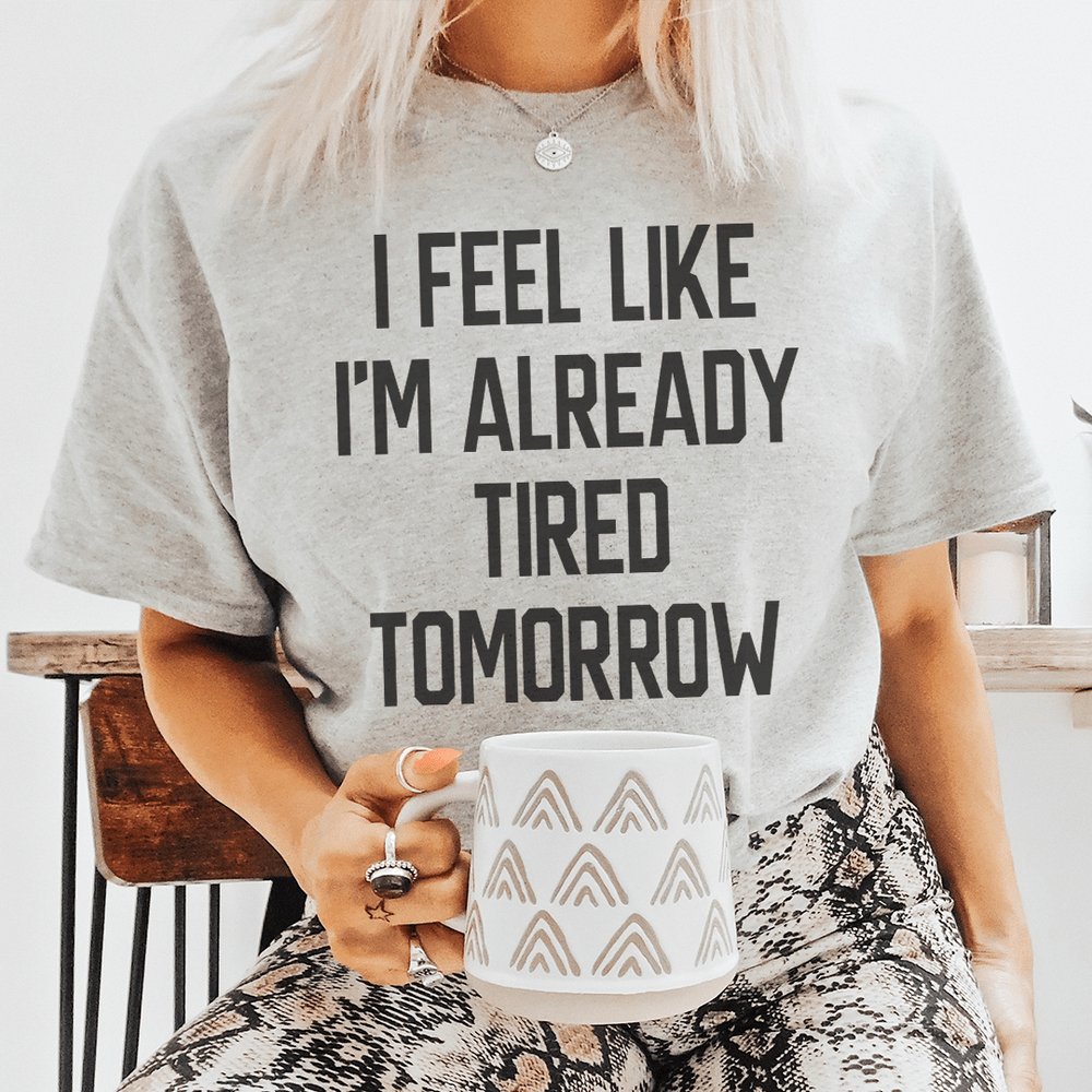 I Feel Like I'm Already Tired Tomorrow T-Shirt