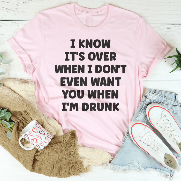I Know It's Over When I Don't Even Want You When I'm Drunk Tee