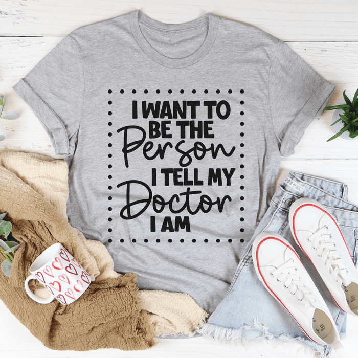 I Want To Be The Person I Tell My Doctor I Am Tee