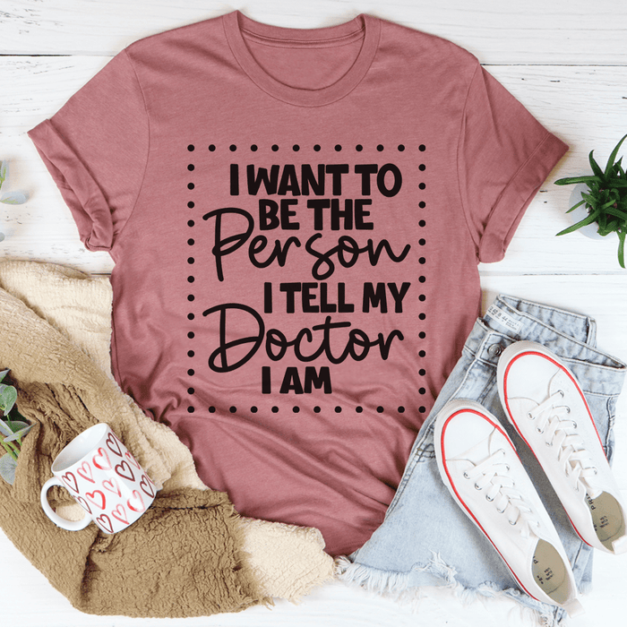 I Want To Be The Person I Tell My Doctor I Am Tee