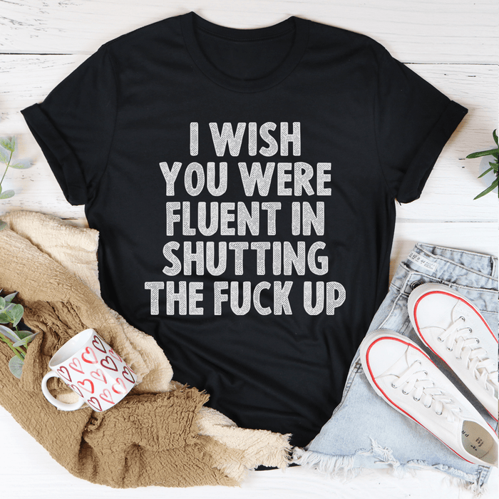I Wish You Were Fluent In Shutting Up T-Shirt