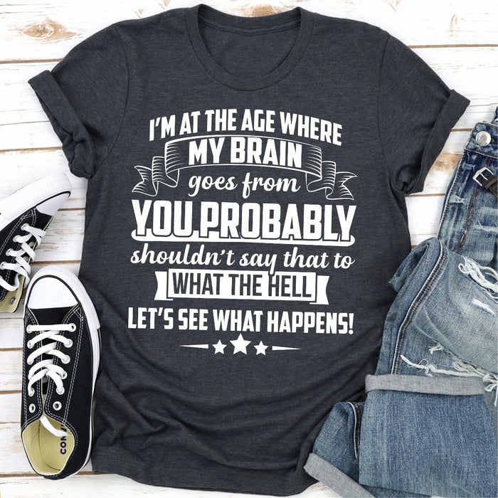 Im At The Age Where My Brain Goes from You Probably Shouldnt Say That To What the Hell Lets See What Happens