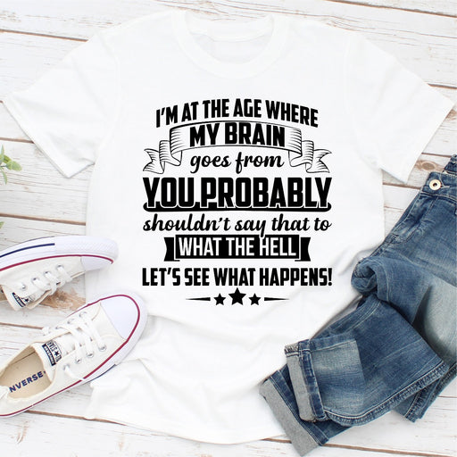 Im At The Age Where My Brain Goes from You Probably Shouldnt Say That To What the Hell Lets See What Happens