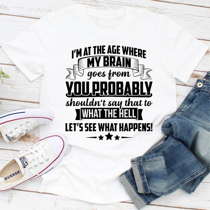 Im At The Age Where My Brain Goes from You Probably Shouldnt Say That To What the Hell Lets See What Happens