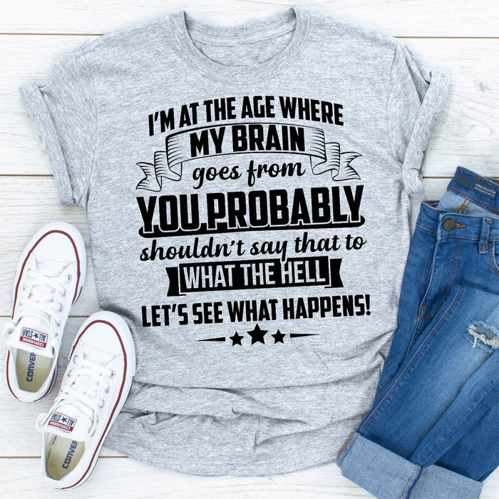 Im At The Age Where My Brain Goes from You Probably Shouldnt Say That To What the Hell Lets See What Happens
