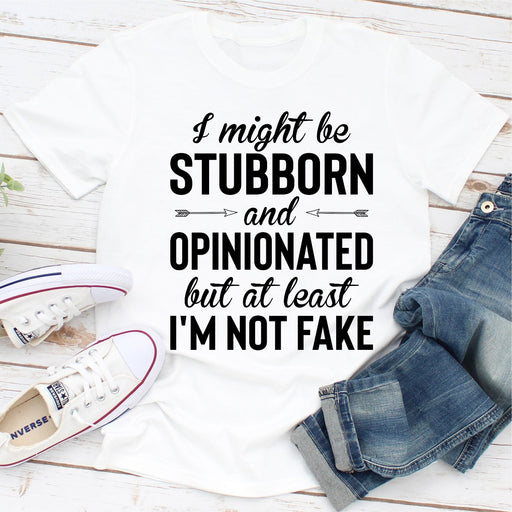 I Might Be Stubborn And Opinionated But At Least Im Not Fake