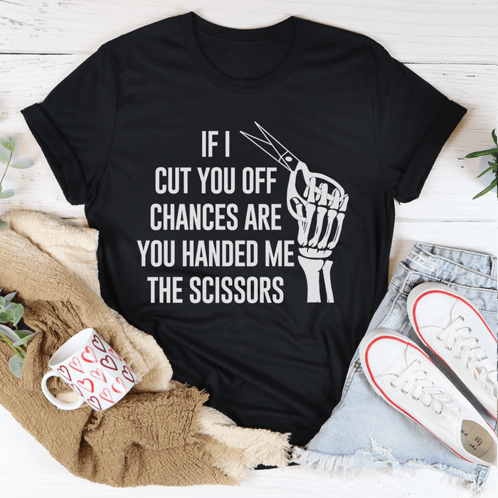 If I Cut You Off Chances Are You Handed Me The Scissors Tee